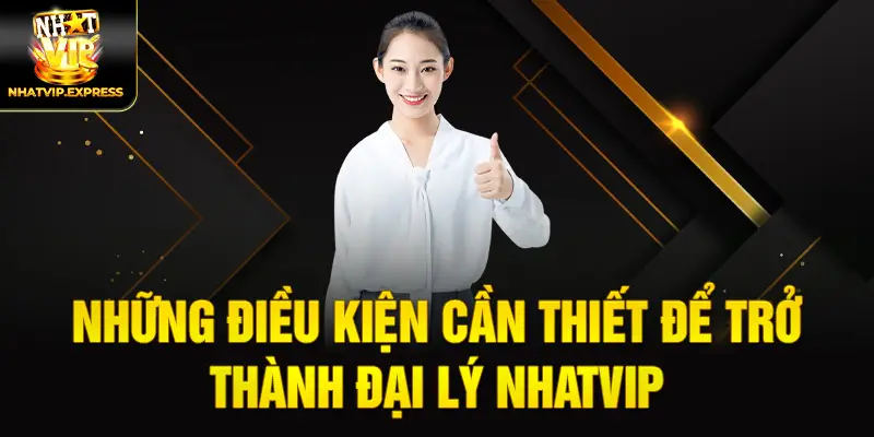 Những điều kiện cần thiết để trở thành đại lý nhatvip