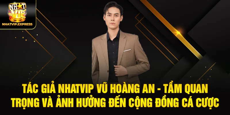 Tác Giả Nhatvip Vũ Hoàng An - Tầm Quan Trọng và Ảnh Hưởng Đến Cộng Đồng Cá Cược