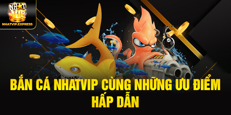 Bắn Cá nhatvip cùng những ưu điểm hấp dẫn