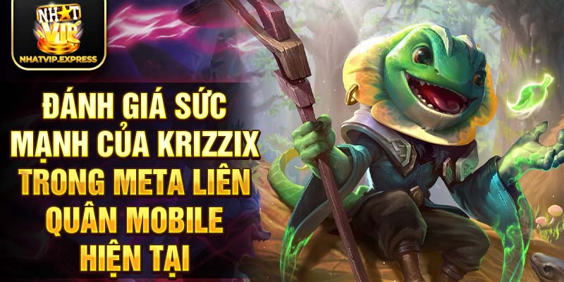 Đánh giá sức mạnh của Krizzix trong meta liên quân mobile hiện tại