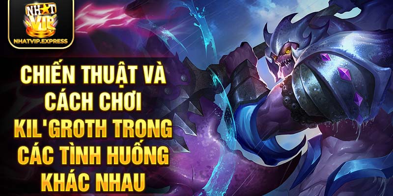 Chiến thuật và cách chơi Kil'groth trong các tình huống khác nhau