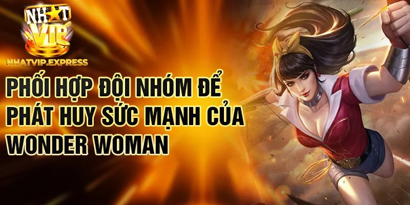 Phối hợp đội nhóm để phát huy sức mạnh của Wonder Woman
