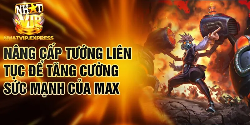 Nâng cấp tướng liên tục để tăng cường sức mạnh của Max